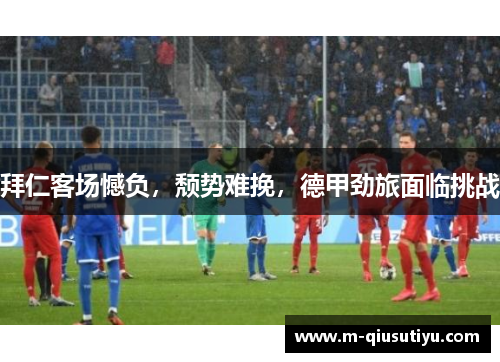 拜仁客场憾负，颓势难挽，德甲劲旅面临挑战