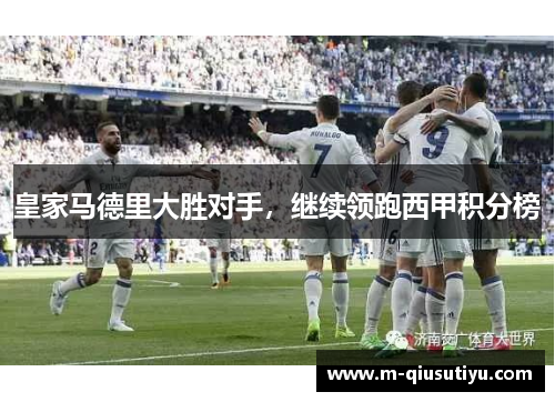 皇家马德里大胜对手，继续领跑西甲积分榜
