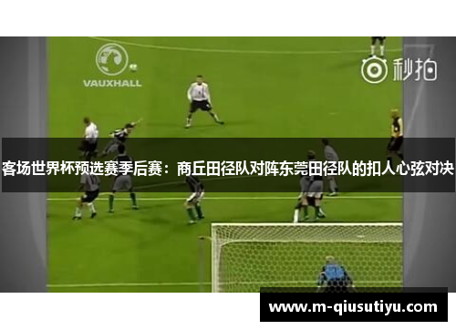 客场世界杯预选赛季后赛：商丘田径队对阵东莞田径队的扣人心弦对决