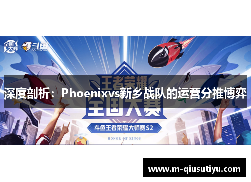 深度剖析：Phoenixvs新乡战队的运营分推博弈